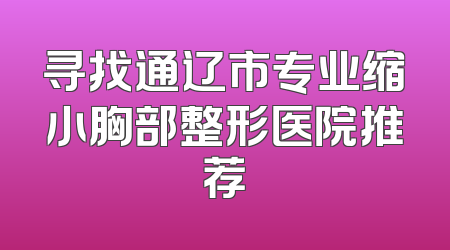 寻找通辽市专业缩小胸部整形医院推荐