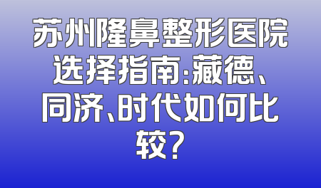 苏州隆鼻整形医院选择指南：藏德、同济、时代如何比较？