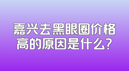 嘉兴去黑眼圈价格高的原因是什么？