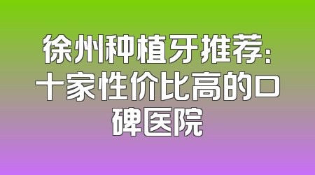 徐州种植牙推荐：十家性价比高的口碑医院