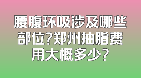 腰腹环吸涉及哪些部位？郑州抽脂费用大概多少？