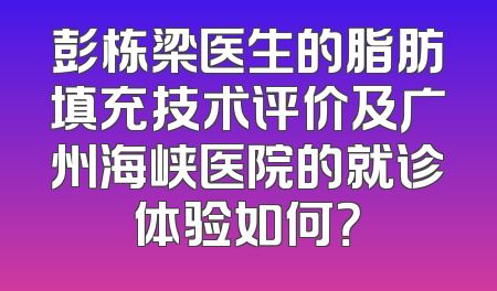 彭栋梁医生的脂肪填充技术评价及广州海峡医院的就诊体验如何？