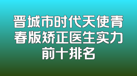 晋城市时代天使青春版矫正医生实力前十排名