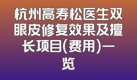 杭州高寿松医生双眼皮修复效果及擅长项目（费用）一览