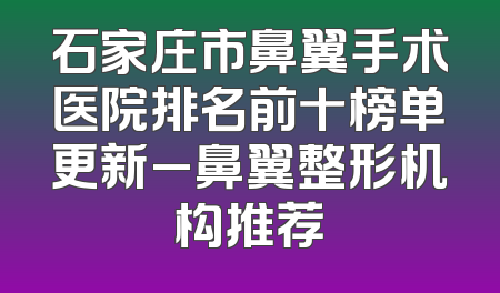 石家庄市鼻翼手术医院排名前十榜单更新_鼻翼整形机构推荐