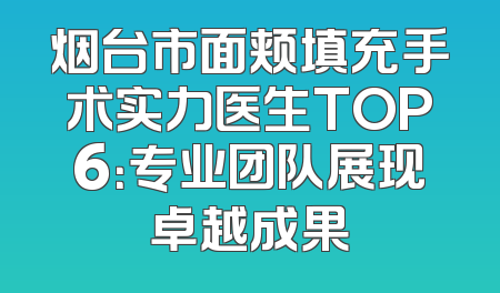 烟台市面颊填充手术实力医生TOP6：专业团队展现卓越成果