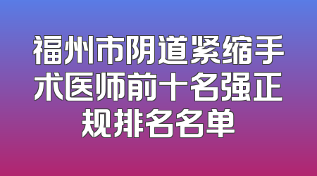福州市阴道紧缩手术医师前十名强正规排名名单