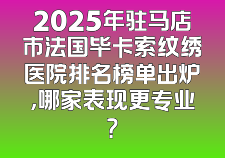 2025年驻马店市法国毕卡索纹绣医院排名榜单出炉，哪家表现更专业？