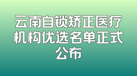 云南自锁矫正医疗机构优选名单正式公布