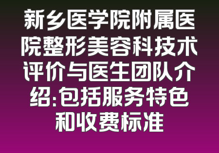 新乡医学院附属医院整形美容科技术评价与医生团队介绍：包括服务特色和收费标准