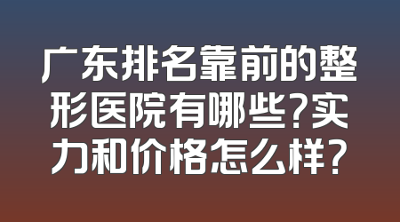 广东排名靠前的整形医院有哪些？实力和价格怎么样？