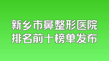 新乡市鼻整形医院排名前十榜单发布