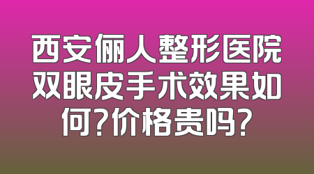 西安俪人整形医院双眼皮手术效果如何？价格贵吗？