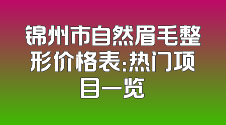 锦州市自然眉毛整形价格表：热门项目一览