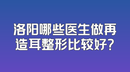 洛阳哪些医生做再造耳整形比较好？
