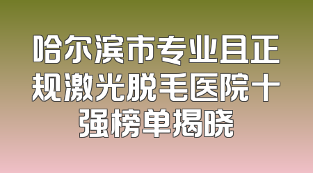 哈尔滨市专业且正规激光脱毛医院十强榜单揭晓