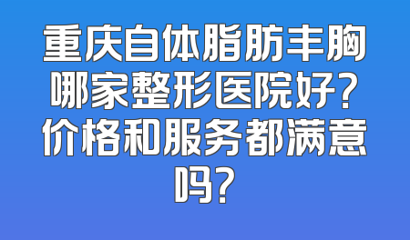 重庆自体脂肪丰胸哪家整形医院好？价格和服务都满意吗？