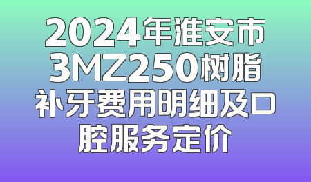 2024年淮安市3MZ250树脂补牙费用明细及口腔服务定价