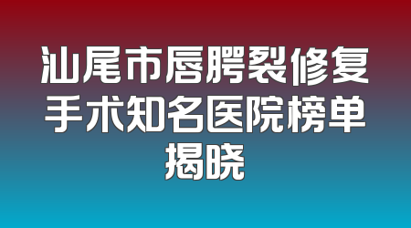 汕尾市唇腭裂修复手术知名医院榜单揭晓
