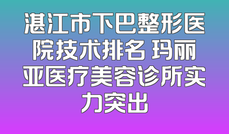湛江市下巴整形医院技术排名 玛丽亚医疗美容诊所实力突出