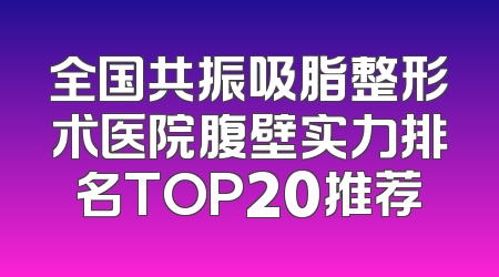 全国共振吸脂整形术医院腹壁实力排名TOP20推荐