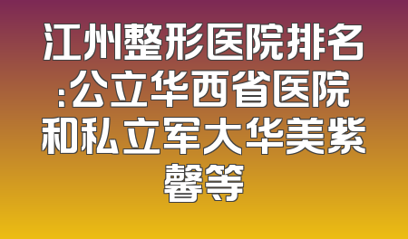 江州整形医院排名：公立华西省医院和私立军大华美紫馨等
