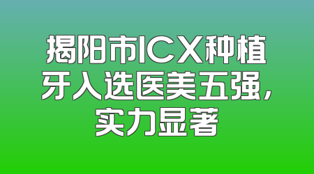 揭阳市ICX种植牙入选医美五强，实力显著