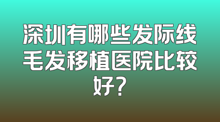 深圳有哪些发际线毛发移植医院比较好？