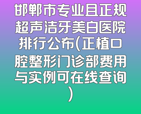 邯郸市专业且正规超声洁牙美白医院排行公布（正植口腔整形门诊部费用与实例可在线查询）
