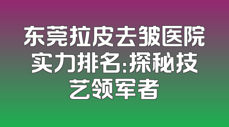 东莞拉皮去皱医院实力排名：探秘技艺领军者