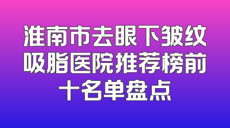 淮南市去眼下皱纹吸脂医院推荐榜前十名单盘点