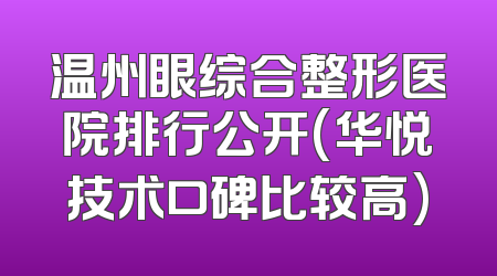 温州眼综合整形医院排行公开(华悦技术口碑比较高)