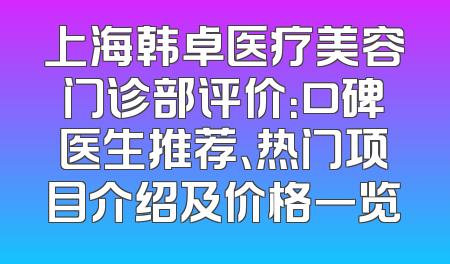 上海韩卓医疗美容门诊部评价：口碑医生推荐、热门项目介绍及价格一览