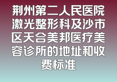 荆州第二人民医院激光整形科及沙市区天合美邦医疗美容诊所的地址和收费标准