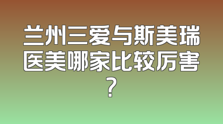 兰州三爱与斯美瑞医美哪家比较厉害？