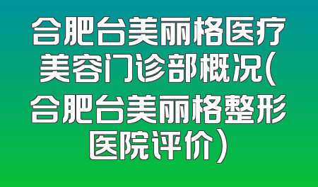 合肥台美丽格医疗美容门诊部概况（合肥台美丽格整形医院评价）