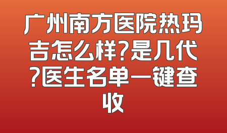 广州南方医院热玛吉怎么样？是几代？医生名单一键查收
