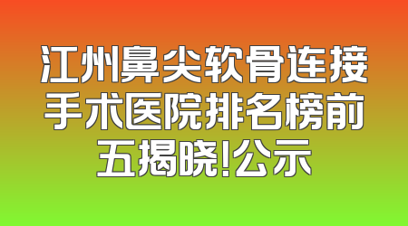江州鼻尖软骨连接手术医院排名榜前五揭晓！公示