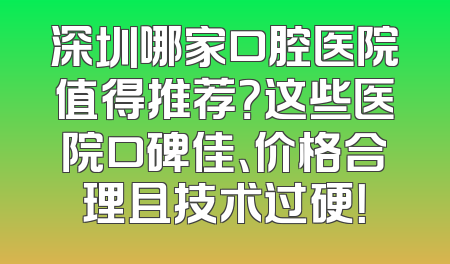 深圳哪家口腔医院值得推荐？这些医院口碑佳、价格合理且技术过硬！