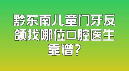 黔东南儿童门牙反颌找哪位口腔医生靠谱？