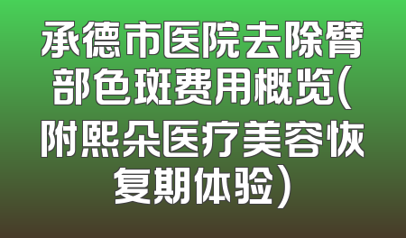 承德市医院去除臂部色斑费用概览（附熙朵医疗美容恢复期体验）