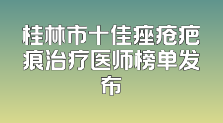 桂林市十佳痤疮疤痕治疗医师榜单发布