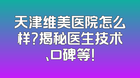 天津维美医院怎么样？揭秘医生技术、口碑等！