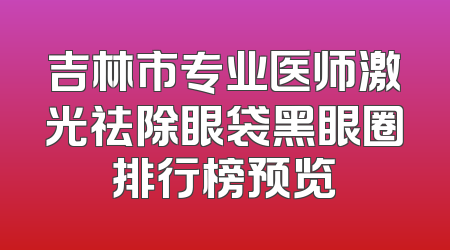 吉林市专业医师激光祛除眼袋黑眼圈排行榜预览