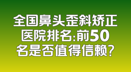 全国鼻头歪斜矫正医院排名：前50名是否值得信赖？