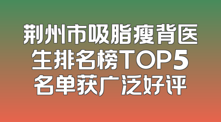 荆州市吸脂瘦背医生排名榜TOP5名单获广泛好评