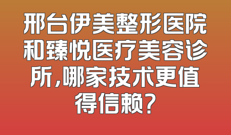邢台伊美整形医院和臻悦医疗美容诊所，哪家技术更值得信赖？