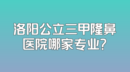 洛阳公立三甲隆鼻医院哪家专业？