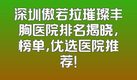 深圳傲若拉璀璨丰胸医院排名揭晓，榜单，优选医院推荐！