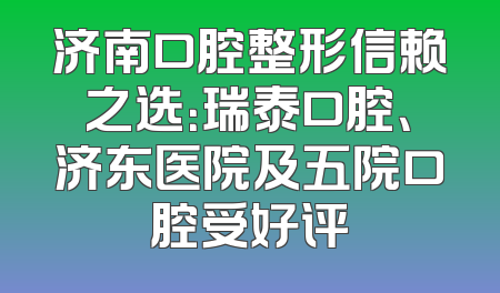 济南口腔整形信赖之选：瑞泰口腔、济东医院及五院口腔受好评